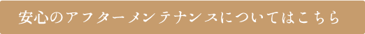 安心のアフターメンテナンスについてはこちら